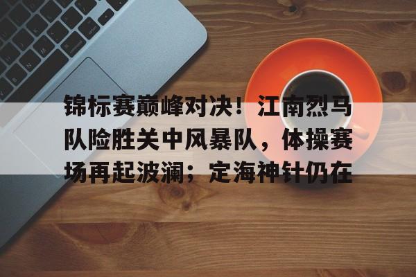 九游官网-锦标赛巅峰对决！江南烈马队险胜关中风暴队，体操赛场再起波澜；定海神针仍在的简单介绍
