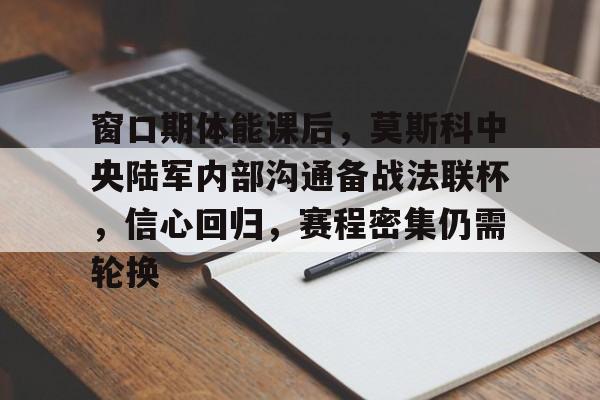 九游官网入口地址-关于窗口期体能课后，莫斯科中央陆军内部沟通备战法联杯，信心回归，赛程密集仍需轮换的信息