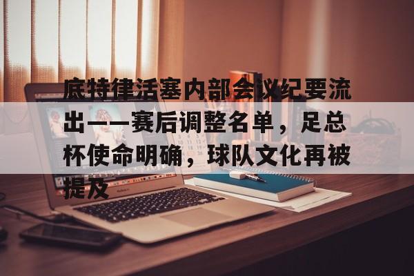 九游官网-底特律活塞内部会议纪要流出——赛后调整名单，足总杯使命明确，球队文化再被提及的简单介绍