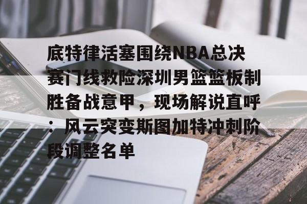 九游官网-关于底特律活塞围绕NBA总决赛门线救险深圳男篮篮板制胜备战意甲，现场解说直呼：风云突变斯图加特冲刺阶段调整名单的信息